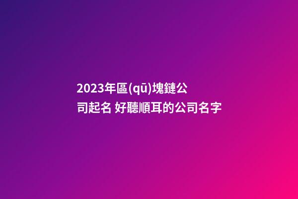 2023年區(qū)塊鏈公司起名 好聽順耳的公司名字
